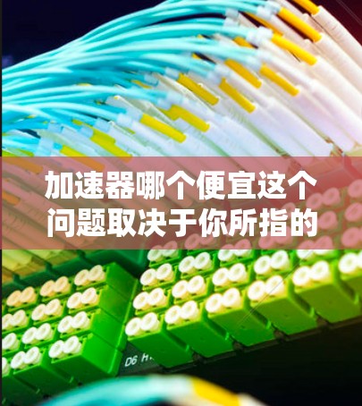 加速器哪个便宜这个问题取决于你所指的是什么。以下是几种可能的解释和建议