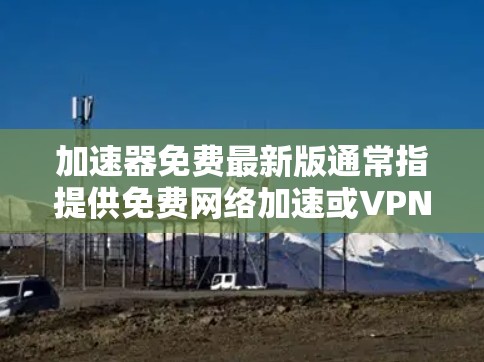 加速器免费最新版通常指提供免费网络加速或VPN服务的软件工具。虽然有些工具可能仅限于基本功能，但它们是免费的。以下是对该主题的详细分析