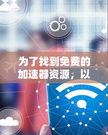 为了找到免费的加速器资源，以下是一步步的建议