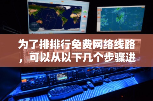 为了排排行免费网络线路,可以从以下几个步骤进行 为了排排行免费网络线路,可以从以下几个步骤进行