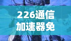226通信加速器免费线路,重塑数字时代的通信新机遇 226通信加速器免费线路,重塑数字时代的通信新机遇