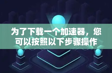 为了下载一个加速器，您可以按照以下步骤操作