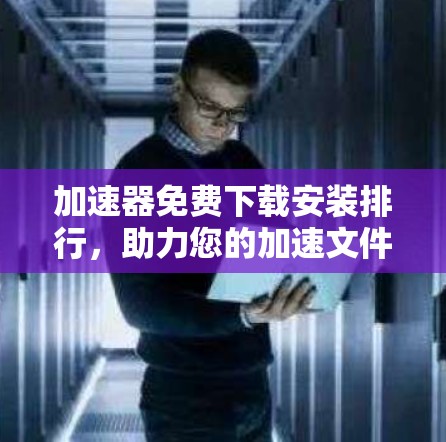 加速器免费下载安装排行,助力您的加速文件传输 加速器免费下载安装排行,助力您的加速文件传输