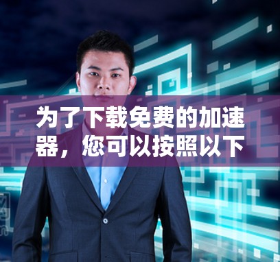 为了下载免费的加速器，您可以按照以下步骤进行
