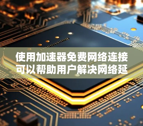使用加速器免费网络连接可以帮助用户解决网络延迟的问题，提升使用互联网的效率。以下是一步步的指南