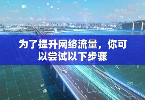 为了提升网络流量,你可以尝试以下步骤 为了提升网络流量,你可以尝试以下步骤