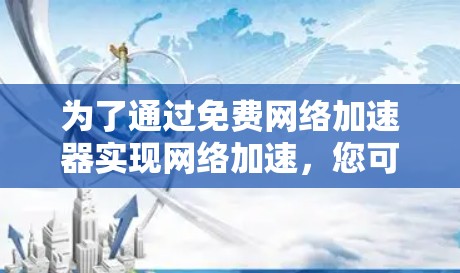 为了通过免费网络加速器实现网络加速，您可以按照以下步骤进行操作