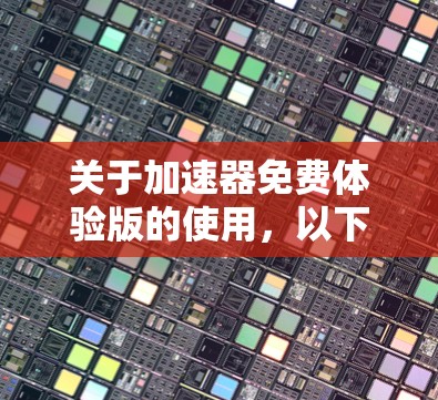 关于加速器免费体验版的使用,以下是详细的分步说明 关于加速器免费体验版的使用,以下是详细的分步说明