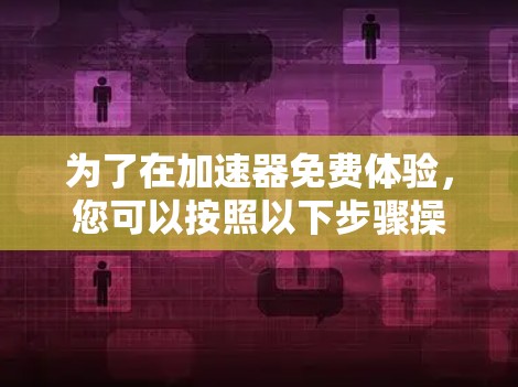 为了在加速器免费体验，您可以按照以下步骤操作