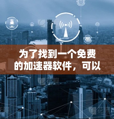 为了找到一个免费的加速器软件,可以按照以下步骤进行 为了找到一个免费的加速器软件,可以按照以下步骤进行