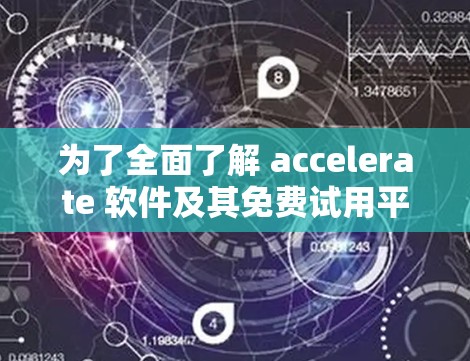 为了全面了解 accelerate 软件及其免费试用平台，以下是一个结构化的总结