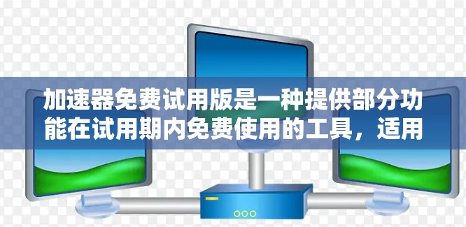 加速器免费试用版是一种提供部分功能在试用期内免费使用的工具，适用于特定设备和使用场景。以下是对该概念的详细说明