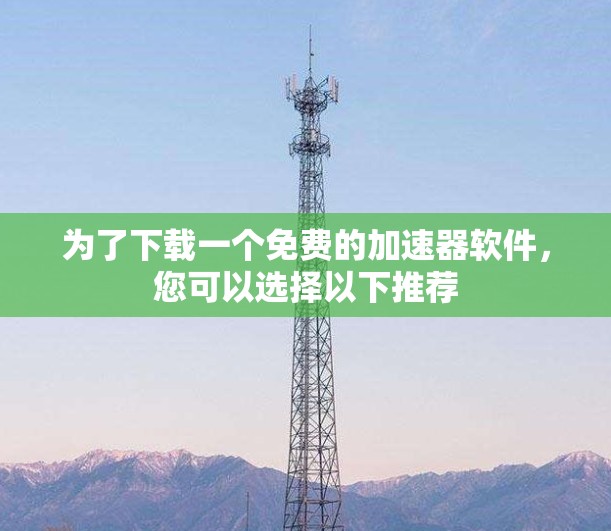 为了下载一个免费的加速器软件，您可以选择以下推荐