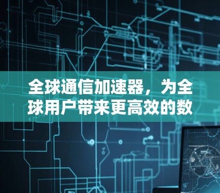 全球通信加速器,为全球用户带来更高效的数据传输 全球通信加速器,为全球用户带来更高效的数据传输
