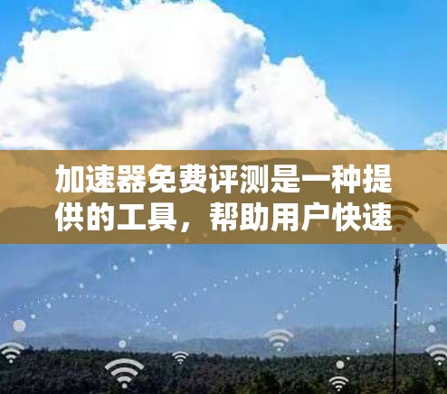 加速器免费评测是一种提供的工具，帮助用户快速了解不同加速器的功能和性能。以下是对此问题的逐步解释