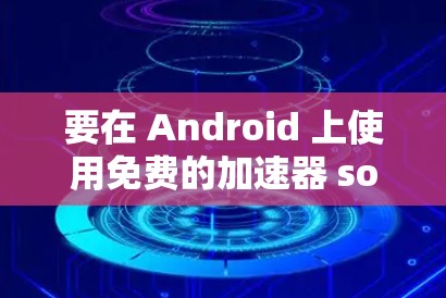 要在 Android 上使用免费的加速器 software（例如 accelerationium）可以按照以下步骤进行