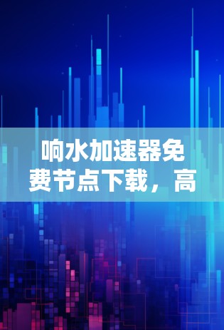 响水加速器免费节点下载，高效传输，轻松连接