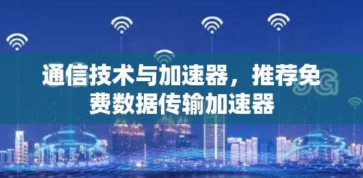 通信技术与加速器，推荐免费数据传输加速器