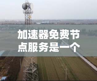 加速器免费节点服务是一个提供给用户用于提高计算性能的硬件或软件工具，通常免费提供，可能针对特定领域或用户群体。以下是对该服务的详细分析