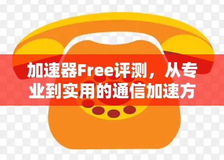 加速器Free评测，从专业到实用的通信加速方案推荐