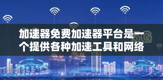 加速器免费加速器平台是一个提供各种加速工具和网络连接优化功能的网站或应用程序。这些平台通常允许用户下载并安装多种加速软件，如QQ、微信、支付宝等，以提升使用效率。以下是关于该平台的详细信息