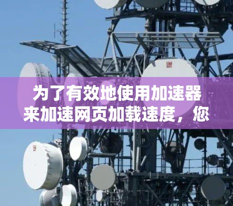 为了有效地使用加速器来加速网页加载速度，您可以按照以下步骤进行