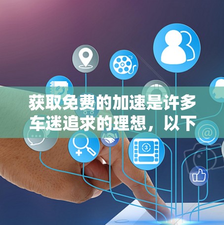 获取免费的加速是许多车迷追求的理想，以下是一些步骤和方法，帮助您高效地利用免费加速工具