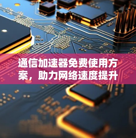 通信加速器免费使用方案,助力网络速度提升,不容错过! 通信加速器免费使用方案,助力网络速度提升,不容错过!