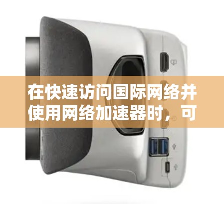 在快速访问国际网络并使用网络加速器时，可以按照以下步骤进行