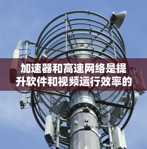 加速器和高速网络是提升软件和视频运行效率的重要工具。以下是关于加速器和高速网络的详细总结 加速器和高速网络是提升软件和视频运行效率的重要工具。以下是关于加速器和高速网络的详细总结