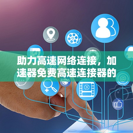 助力高速网络连接，加速器免费高速连接器的全面解决方案