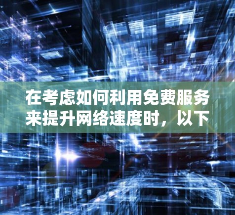 在考虑如何利用免费服务来提升网络速度时,以下是一些关键点和建议 在考虑如何利用免费服务来提升网络速度时,以下是一些关键点和建议