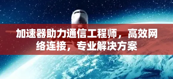 加速器助力通信工程师，高效网络连接，专业解决方案