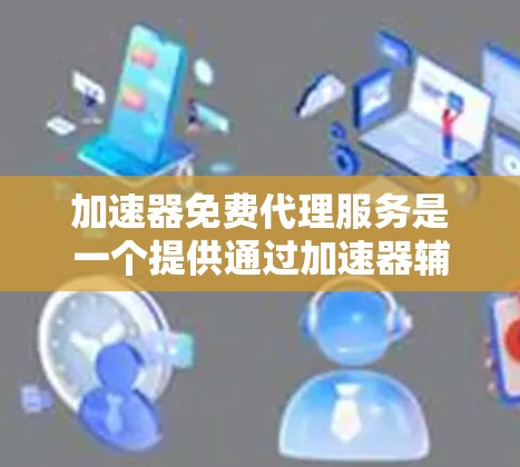 加速器免费代理服务是一个提供通过加速器辅助提升下载速度或处理任务的免费服务。以下是关于该服务的详细信息 加速器免费代理服务是一个提供通过加速器辅助提升下载速度或处理任务的免费服务。以下是关于该服务的详细信息