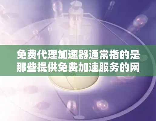 免费代理加速器通常指的是那些提供免费加速服务的网络工具，这些工具可以分解网络流量，提升网络速度。以下是基于您的问题的逐步解释和答案