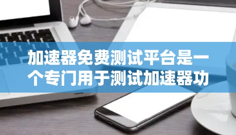 加速器免费测试平台是一个专门用于测试加速器功能的平台，用户可以通过上传自己的加速器进行测试，查看其在不同网络连接和条件下的表现。以下是对该平台的详细介绍