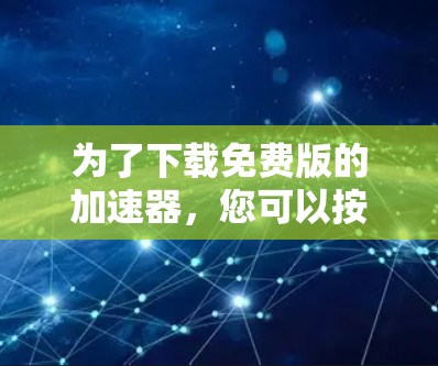 为了下载免费版的加速器，您可以按照以下步骤进行