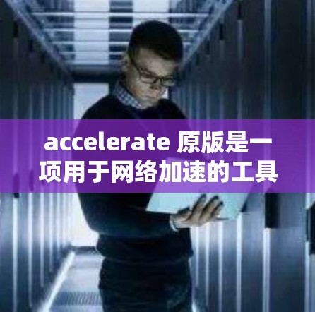 accelerate 原版是一项用于网络加速的工具，旨在帮助用户更快地连接到目标网站或在同一网络上保持连接。以下是关于 accelerate 原版的详细信息及操作步骤
