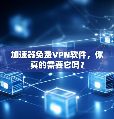 加速器免费VPN软件，你真的需要它吗？