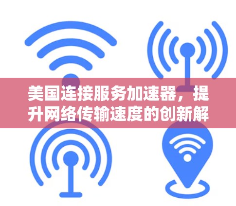 美国连接服务加速器,提升网络传输速度的创新解决方案 美国连接服务加速器,提升网络传输速度的创新解决方案