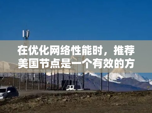 在优化网络性能时，推荐美国节点是一个有效的方法，尤其是在特定的网络环境中。以下是一个详细的总结，帮助您更好地理解如何推荐美国节点
