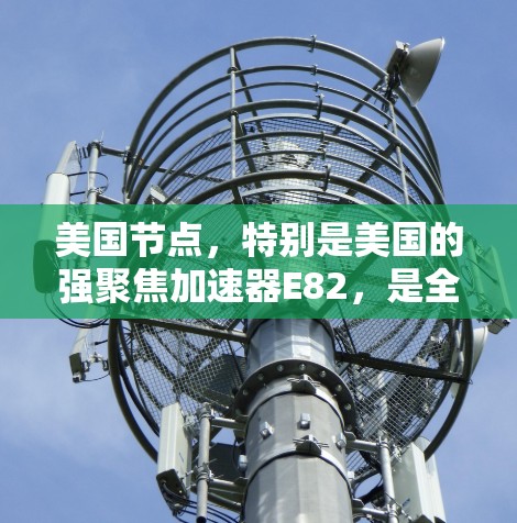 美国节点，特别是美国的强聚焦加速器E82，是全球重要的粒子加速器之一，主要应用于高能物理研究。以下是关于E82的详细信息