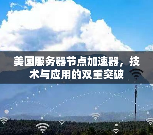 美国服务器节点加速器,技术与应用的双重突破 美国服务器节点加速器,技术与应用的双重突破