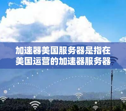 加速器美国服务器是指在美国运营的加速器服务器,旨在提升用户下载速度。以下是关于加速器美国服务器的详细信息 加速器美国服务器是指在美国运营的加速器服务器,旨在提升用户下载速度。以下是关于加速器美国服务器的详细信息