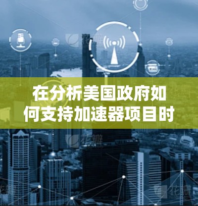 在分析美国政府如何支持加速器项目时，可以从以下几个方面进行深入探讨