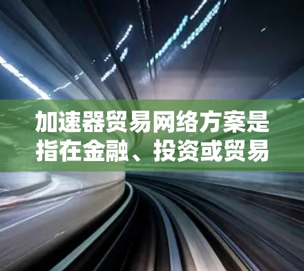 加速器贸易网络方案是指在金融、投资或贸易领域中，通过网络技术整合多个交易或投资平台，旨在提高交易效率、降低成本和提升透明度的一种策略。以下是一些关于加速器贸易网络方案的详细说明