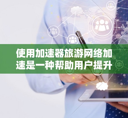 使用加速器旅游网络加速是一种帮助用户提升旅游旅游下载速度的高效工具。以下是对该主题的分步说明 使用加速器旅游网络加速是一种帮助用户提升旅游旅游下载速度的高效工具。以下是对该主题的分步说明