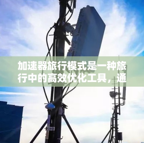 加速器旅行模式是一种旅行中的高效优化工具，通过分解任务、使用时间管理工具和提前规划，帮助旅行者更好地利用时间，避免拖延和遗漏。以下是详细的理解和总结