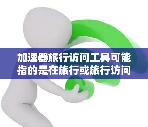 加速器旅行访问工具可能指的是在旅行或旅行访问时加速网络访问速度的工具。以下是一些常用的加速器工具，可以帮助您在旅行或访问地点时更快、更稳定地进行网络访问