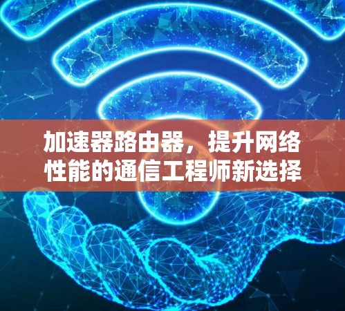 加速器路由器，提升网络性能的通信工程师新选择